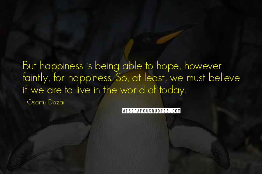 Osamu Dazai quotes: But happiness is being able to hope, however faintly, for happiness. So, at least, we must believe if we are to live in the world of today. Osamu Dazai quotes: But happiness is being able to hope, however faintly, for happiness. So, at least, we must believe if we are to live in the world of today.