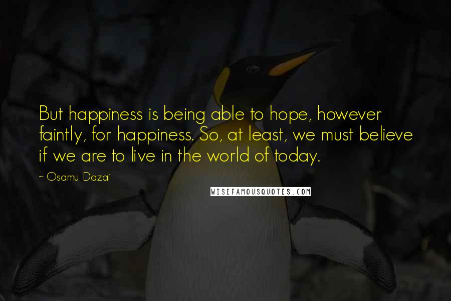 Osamu Dazai quotes: But happiness is being able to hope, however faintly, for happiness. So, at least, we must believe if we are to live in the world of today.