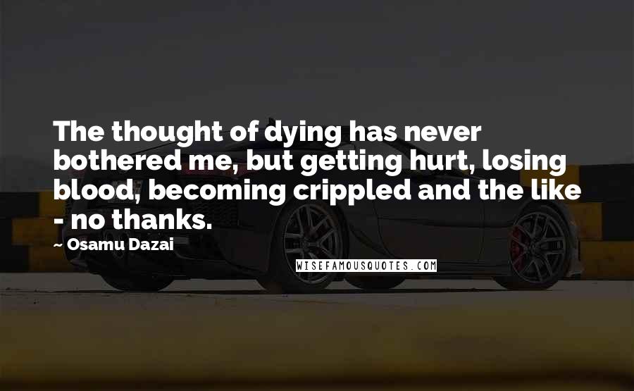 Osamu Dazai quotes: The thought of dying has never bothered me, but getting hurt, losing blood, becoming crippled and the like - no thanks.