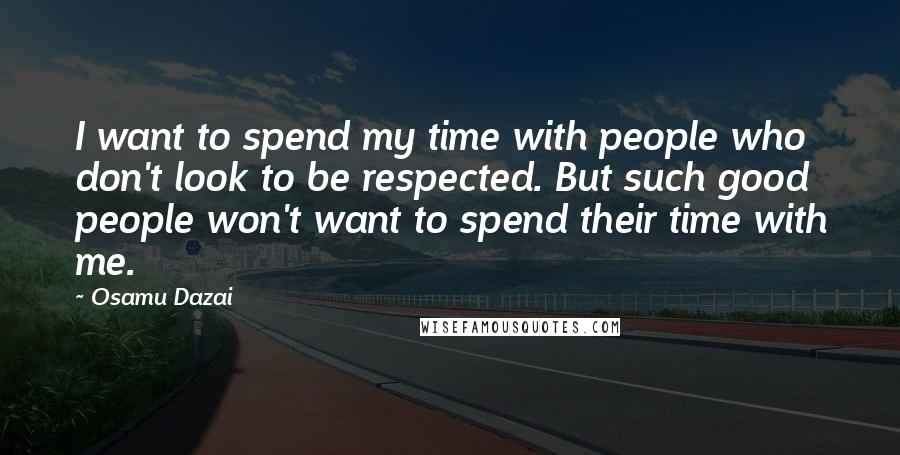 Osamu Dazai quotes: I want to spend my time with people who don't look to be respected. But such good people won't want to spend their time with me.