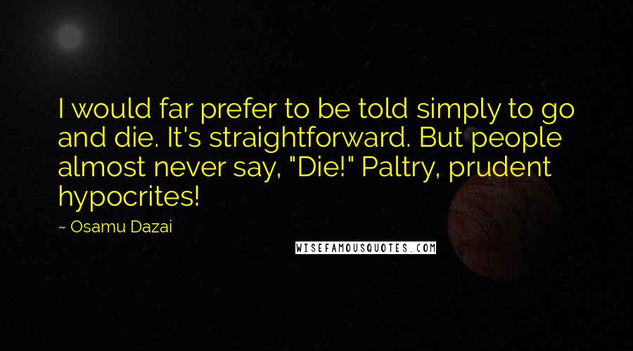 Osamu Dazai quotes: I would far prefer to be told simply to go and die. It's straightforward. But people almost never say, "Die!" Paltry, prudent hypocrites!