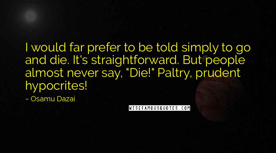 Osamu Dazai quotes: I would far prefer to be told simply to go and die. It's straightforward. But people almost never say, "Die!" Paltry, prudent hypocrites! Osamu Dazai quotes: I would far prefer to be told simply to go and die. It's straightforward. But people almost never say, "Die!" Paltry, prudent hypocrites!