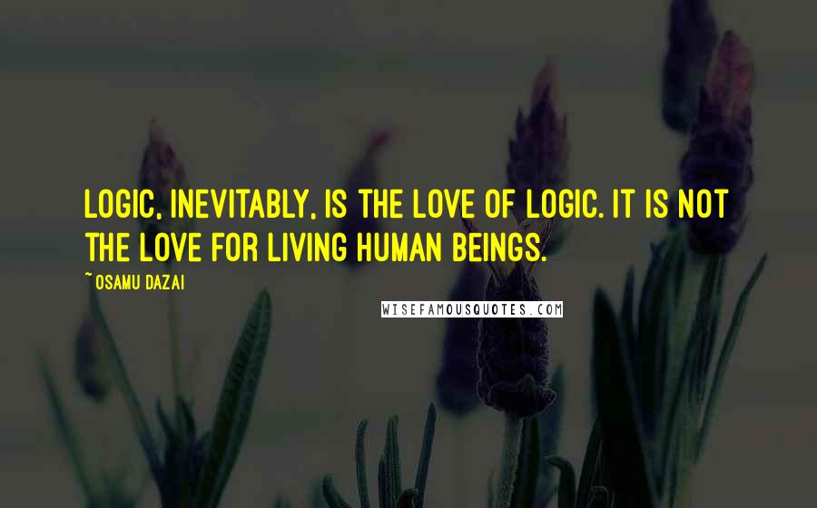 Osamu Dazai quotes: Logic, inevitably, is the love of logic. It is not the love for living human beings.