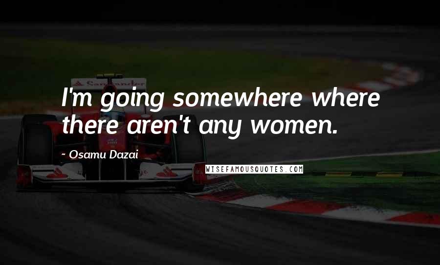 Osamu Dazai quotes: I'm going somewhere where there aren't any women.