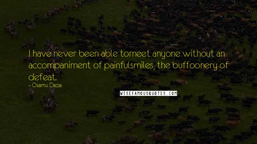 Osamu Dazai quotes: I have never been able tomeet anyone without an accompaniment of painfulsmiles, the buffoonery of defeat. Osamu Dazai quotes: I have never been able tomeet anyone without an accompaniment of painfulsmiles, the buffoonery of defeat.