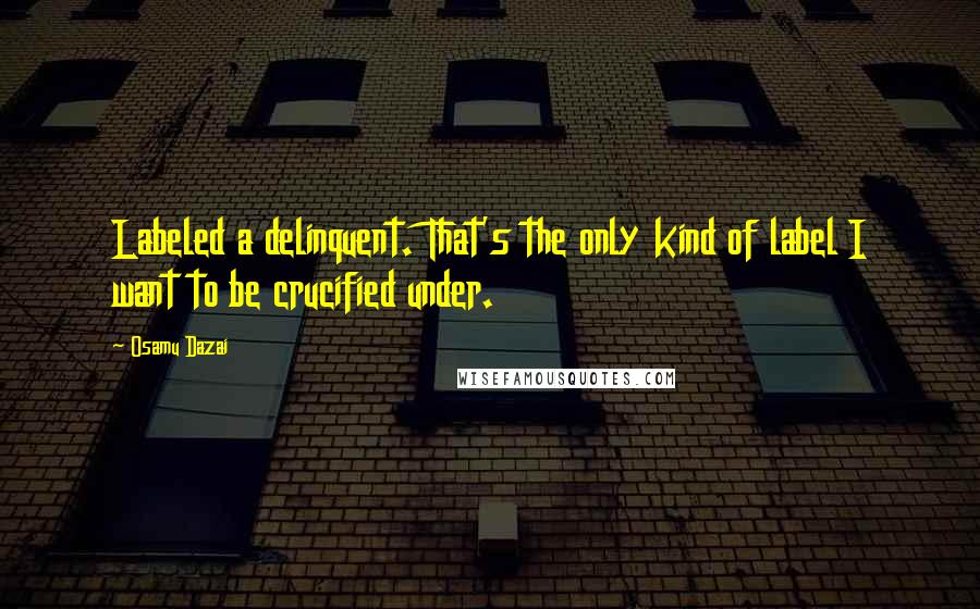 Osamu Dazai quotes: Labeled a delinquent. That's the only kind of label I want to be crucified under. Osamu Dazai quotes: Labeled a delinquent. That's the only kind of label I want to be crucified under.