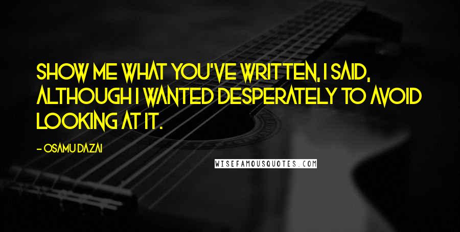 Osamu Dazai quotes: Show me what you've written, I said, although I wanted desperately to avoid looking at it.