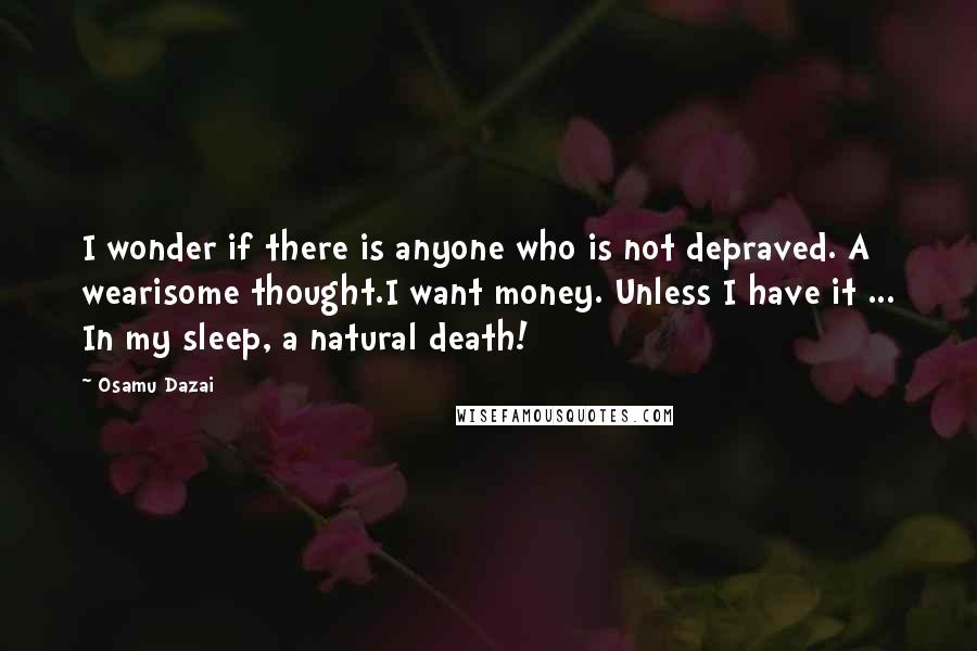 Osamu Dazai quotes: I wonder if there is anyone who is not depraved. A wearisome thought.I want money. Unless I have it ... In my sleep, a natural death! Osamu Dazai quotes: I wonder if there is anyone who is not depraved. A wearisome thought.I want money. Unless I have it ... In my sleep, a natural death!