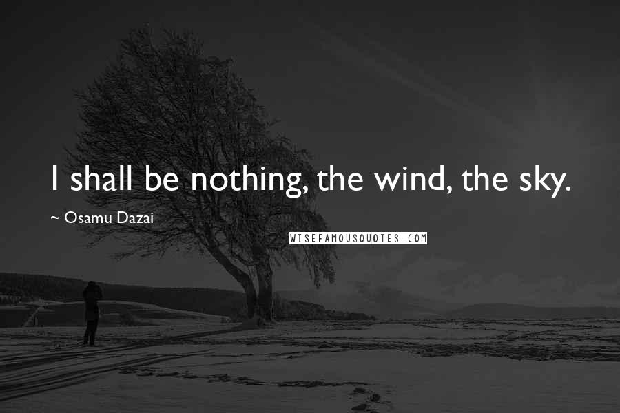 Osamu Dazai quotes: I shall be nothing, the wind, the sky. Osamu Dazai quotes: I shall be nothing, the wind, the sky.