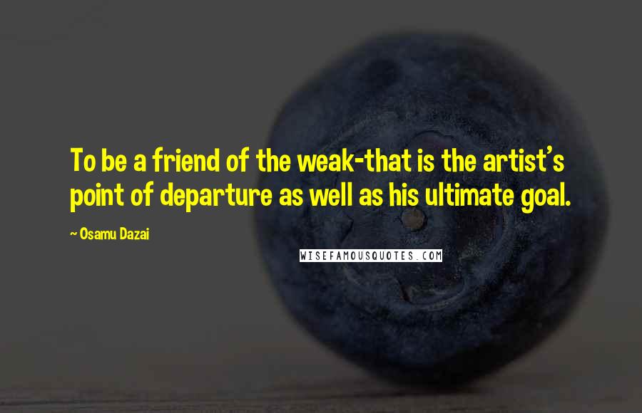 Osamu Dazai quotes: To be a friend of the weak-that is the artist's point of departure as well as his ultimate goal. Osamu Dazai quotes: To be a friend of the weak-that is the artist's point of departure as well as his ultimate goal.