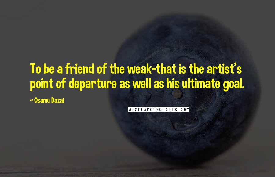 Osamu Dazai quotes: To be a friend of the weak-that is the artist's point of departure as well as his ultimate goal.