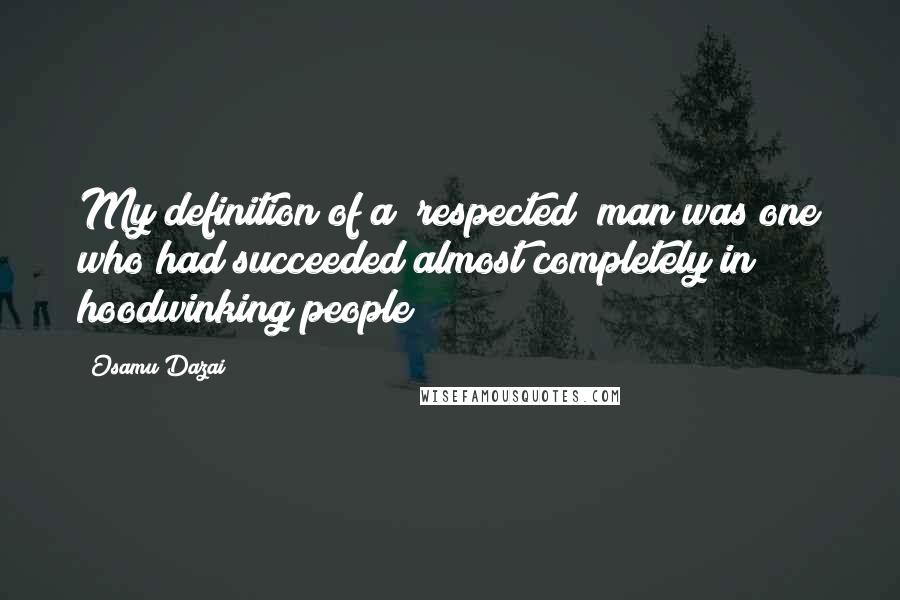 Osamu Dazai quotes: My definition of a "respected" man was one who had succeeded almost completely in hoodwinking people