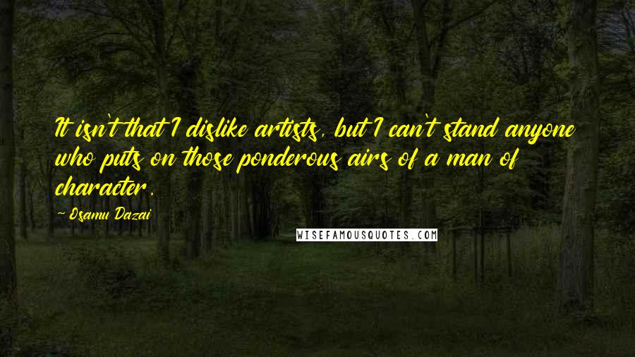 Osamu Dazai quotes: It isn't that I dislike artists, but I can't stand anyone who puts on those ponderous airs of a man of character. Osamu Dazai quotes: It isn't that I dislike artists, but I can't stand anyone who puts on those ponderous airs of a man of character.