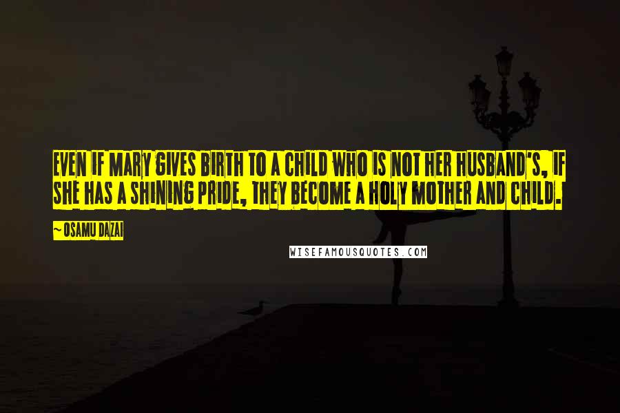 Osamu Dazai quotes: Even if Mary gives birth to a child who is not her husband's, if she has a shining pride, they become a holy mother and child. Osamu Dazai quotes: Even if Mary gives birth to a child who is not her husband's, if she has a shining pride, they become a holy mother and child.