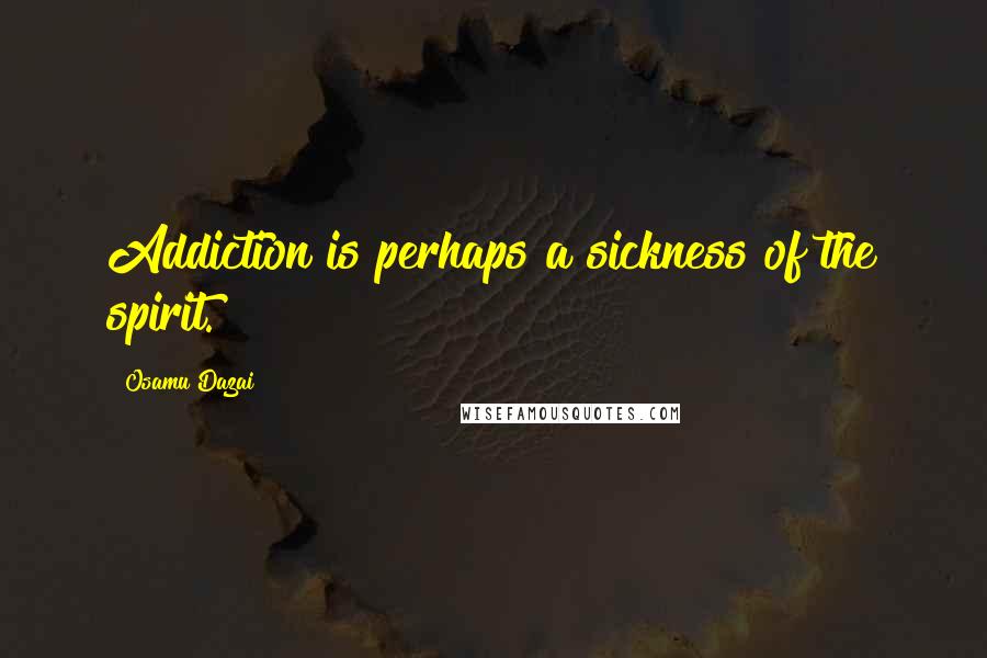 Osamu Dazai quotes: Addiction is perhaps a sickness of the spirit.