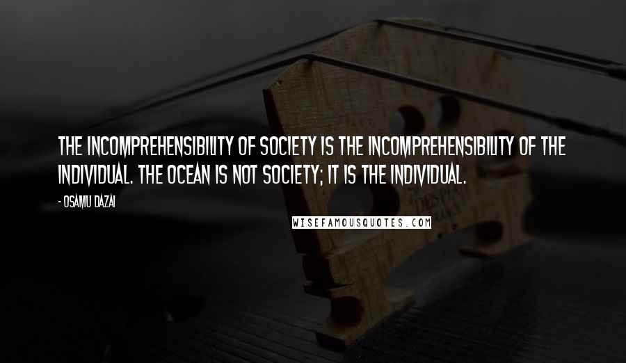Osamu Dazai quotes: The incomprehensibility of society is the incomprehensibility of the individual. The ocean is not society; it is the individual. Osamu Dazai quotes: The incomprehensibility of society is the incomprehensibility of the individual. The ocean is not society; it is the individual.