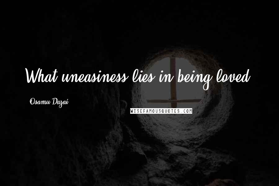 Osamu Dazai quotes: What uneasiness lies in being loved.