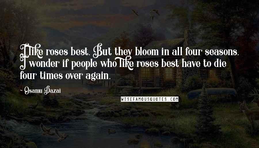 Osamu Dazai quotes: I like roses best. But they bloom in all four seasons. I wonder if people who like roses best have to die four times over again.