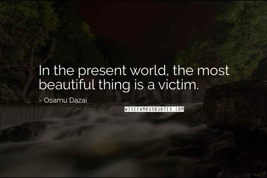 Osamu Dazai quotes: In the present world, the most beautiful thing is a victim.