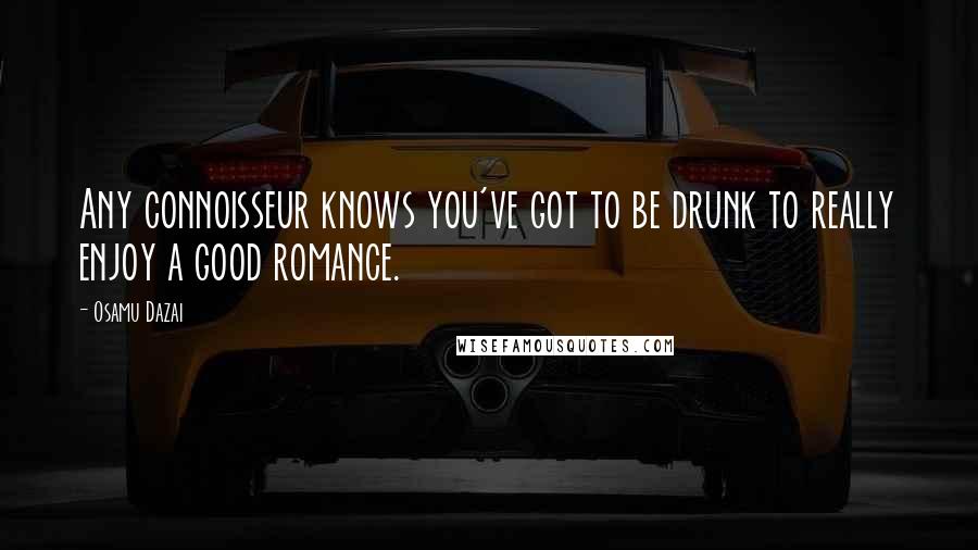 Osamu Dazai quotes: Any connoisseur knows you've got to be drunk to really enjoy a good romance.