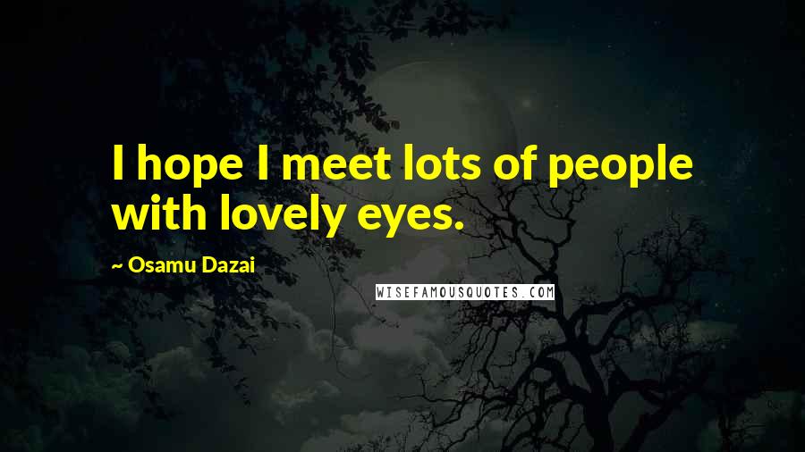 Osamu Dazai quotes: I hope I meet lots of people with lovely eyes.