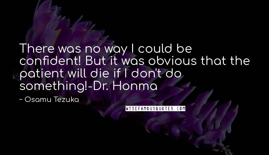 Osamu Tezuka quotes: There was no way I could be confident! But it was obvious that the patient will die if I don't do something!-Dr. Honma Osamu Tezuka quotes: There was no way I could be confident! But it was obvious that the patient will die if I don't do something!-Dr. Honma