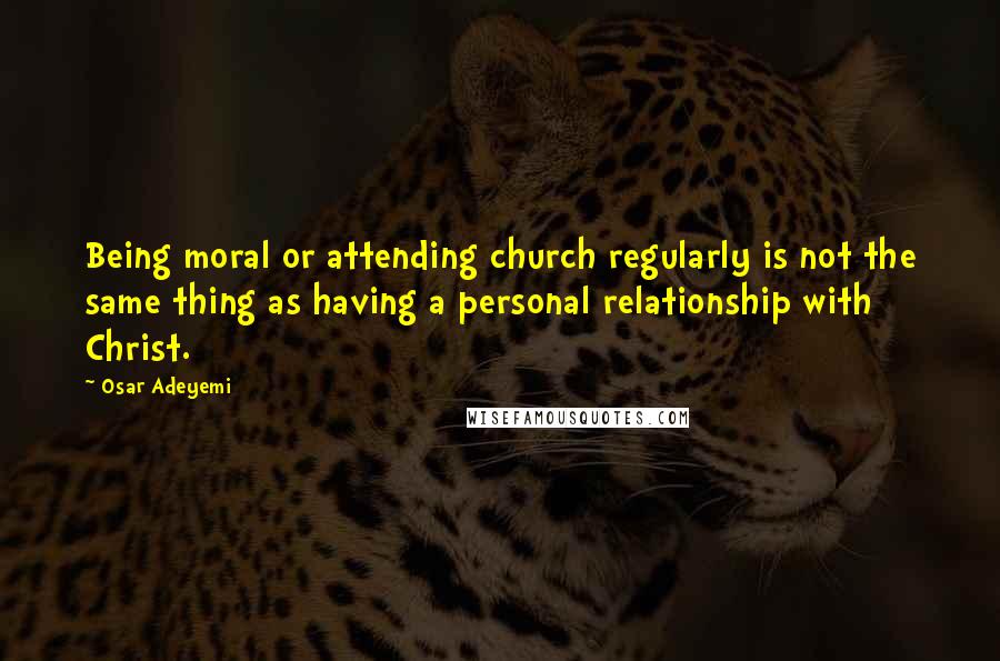 Osar Adeyemi quotes: Being moral or attending church regularly is not the same thing as having a personal relationship with Christ. Osar Adeyemi quotes: Being moral or attending church regularly is not the same thing as having a personal relationship with Christ.