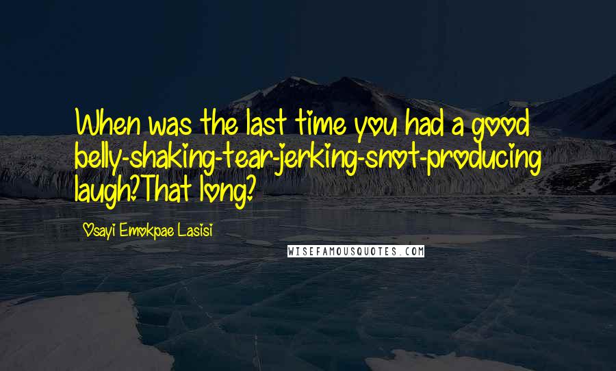 Osayi Emokpae Lasisi quotes: When was the last time you had a good belly-shaking-tear-jerking-snot-producing laugh?That long?