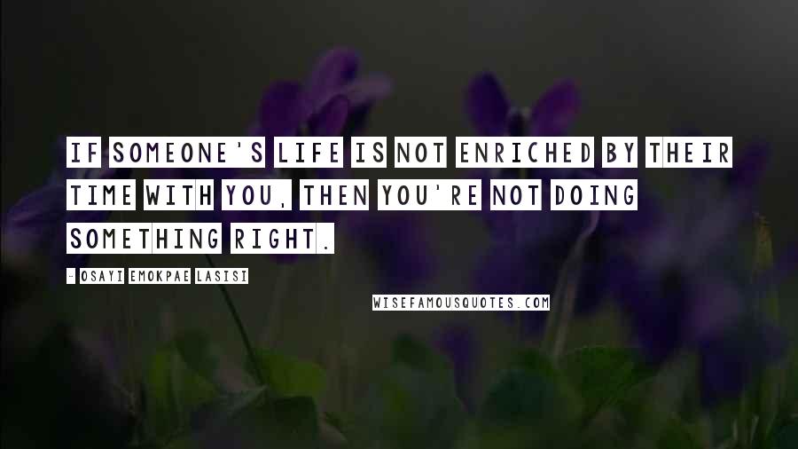 Osayi Emokpae Lasisi quotes: If someone's life is not enriched by their time with you, then you're not doing something right.