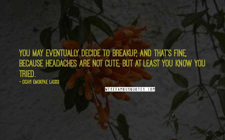 Osayi Emokpae Lasisi quotes: You may eventually decide to breakup, and that's fine, because headaches are not cute, but at least you know you tried.