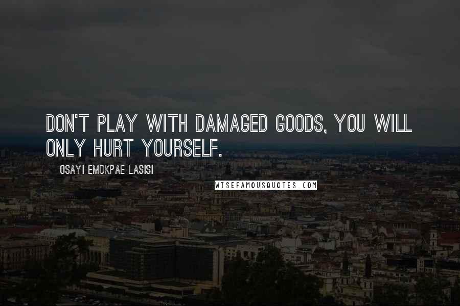 Osayi Emokpae Lasisi quotes: Don't play with damaged goods, you will only hurt yourself.