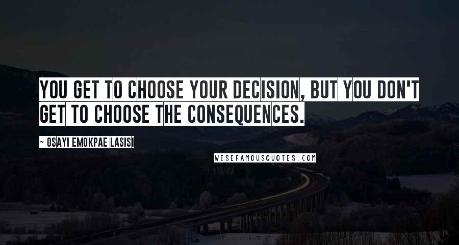 Osayi Emokpae Lasisi quotes: You get to choose your decision, but you don't get to choose the consequences.