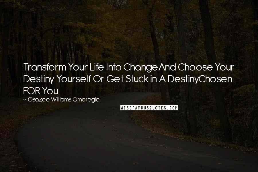 Osazee Williams Omoregie quotes: Transform Your Life Into ChangeAnd Choose Your Destiny Yourself Or Get Stuck in A DestinyChosen FOR You Osazee Williams Omoregie quotes: Transform Your Life Into ChangeAnd Choose Your Destiny Yourself Or Get Stuck in A DestinyChosen FOR You