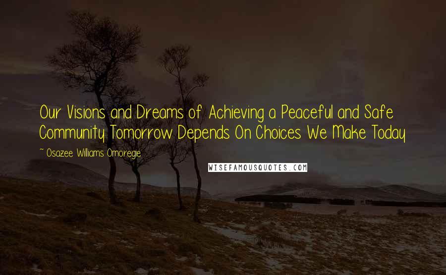 Osazee Williams Omoregie quotes: Our Visions and Dreams of Achieving a Peaceful and Safe Community Tomorrow Depends On Choices We Make Today Osazee Williams Omoregie quotes: Our Visions and Dreams of Achieving a Peaceful and Safe Community Tomorrow Depends On Choices We Make Today