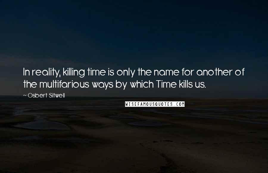 Osbert Sitwell quotes: In reality, killing time is only the name for another of the multifarious ways by which Time kills us.