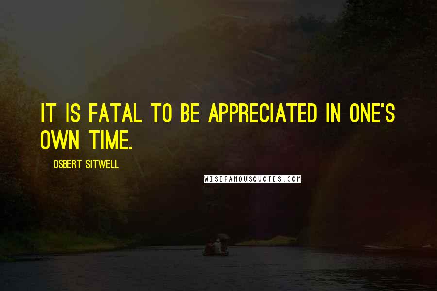Osbert Sitwell quotes: It is fatal to be appreciated in one's own time.
