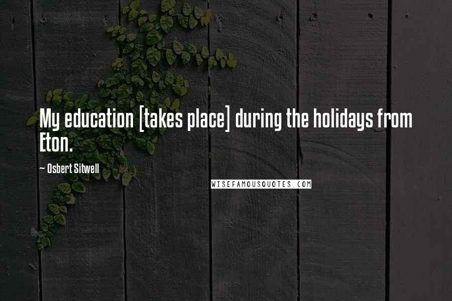Osbert Sitwell quotes: My education [takes place] during the holidays from Eton.