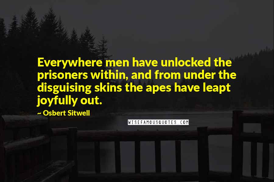 Osbert Sitwell quotes: Everywhere men have unlocked the prisoners within, and from under the disguising skins the apes have leapt joyfully out.
