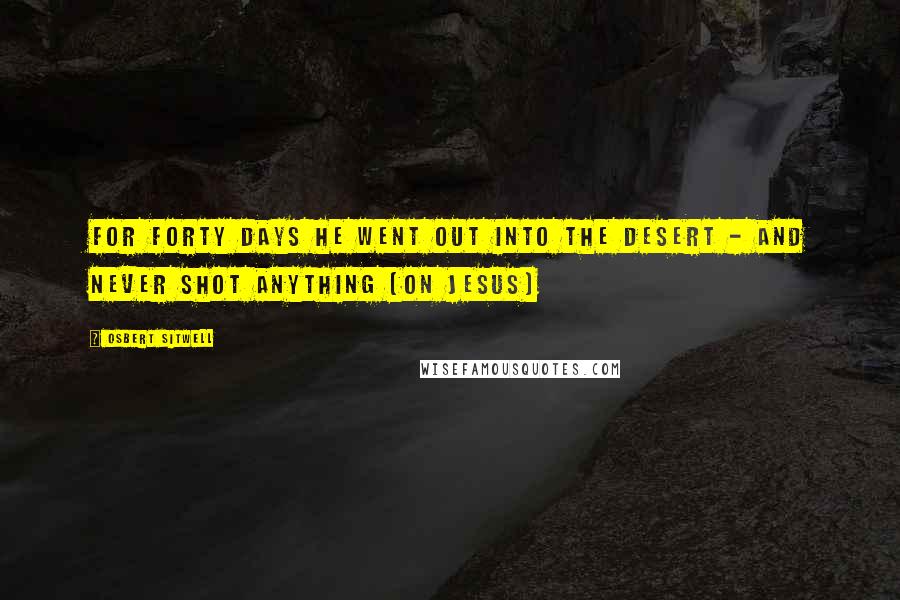 Osbert Sitwell quotes: For forty days he went out into the desert - and never shot anything [on Jesus]