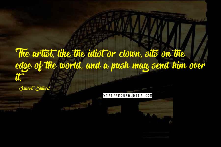 Osbert Sitwell quotes: The artist, like the idiot or clown, sits on the edge of the world, and a push may send him over it. Osbert Sitwell quotes: The artist, like the idiot or clown, sits on the edge of the world, and a push may send him over it.