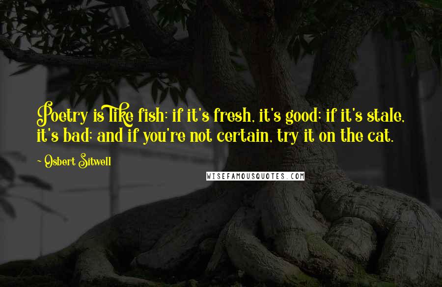 Osbert Sitwell quotes: Poetry is like fish: if it's fresh, it's good; if it's stale, it's bad; and if you're not certain, try it on the cat.