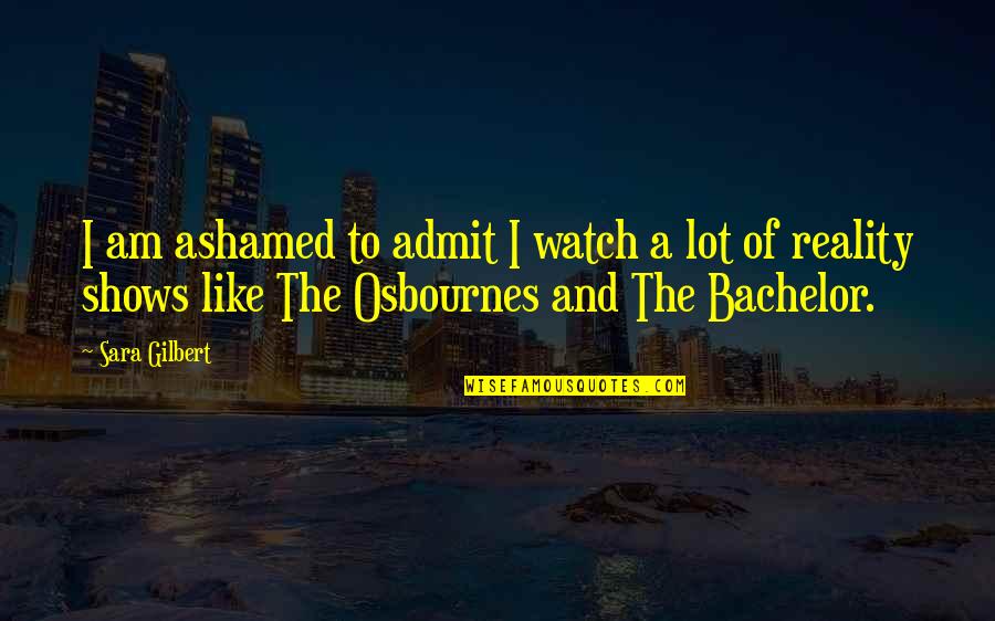 Osbournes Quotes By Sara Gilbert: I am ashamed to admit I watch a