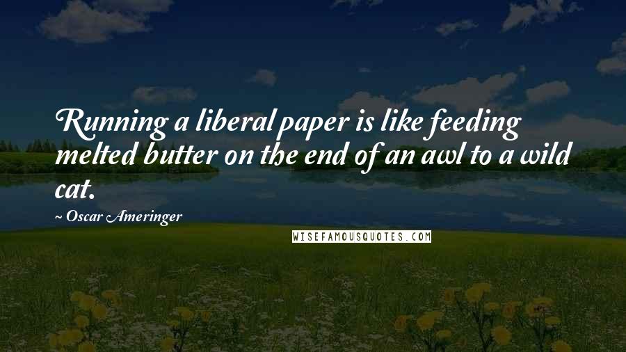 Oscar Ameringer quotes: Running a liberal paper is like feeding melted butter on the end of an awl to a wild cat.