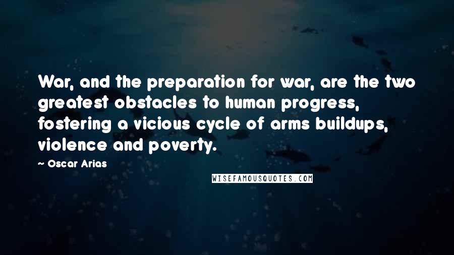 Oscar Arias quotes: War, and the preparation for war, are the two greatest obstacles to human progress, fostering a vicious cycle of arms buildups, violence and poverty.