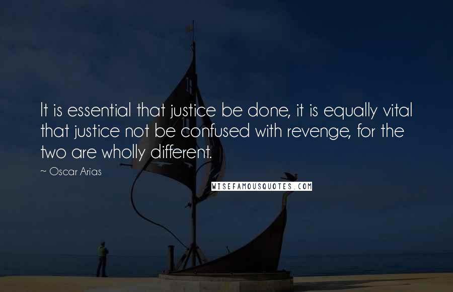 Oscar Arias quotes: It is essential that justice be done, it is equally vital that justice not be confused with revenge, for the two are wholly different.