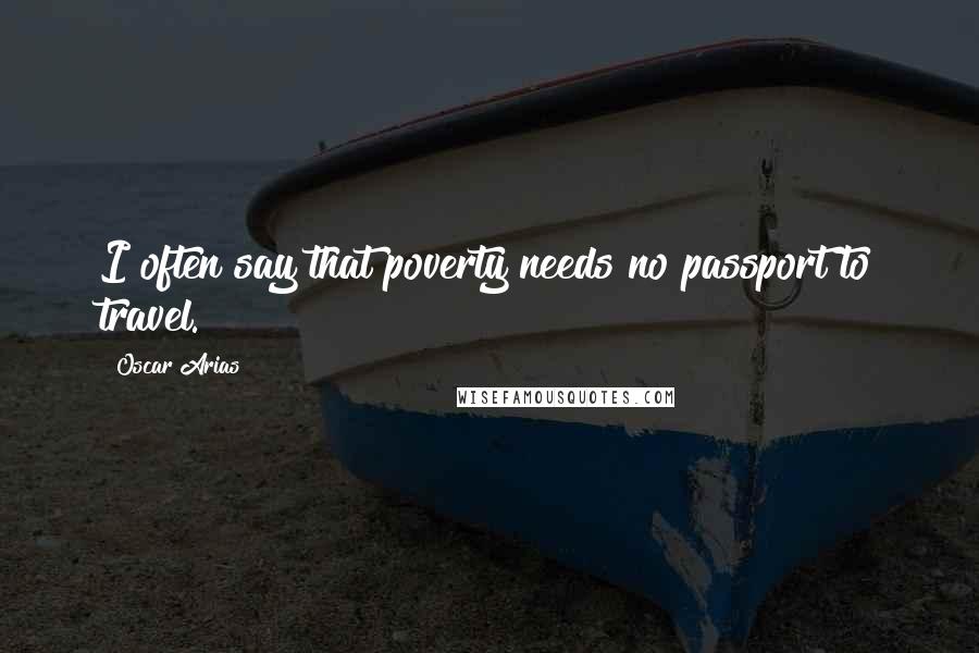 Oscar Arias quotes: I often say that poverty needs no passport to travel.