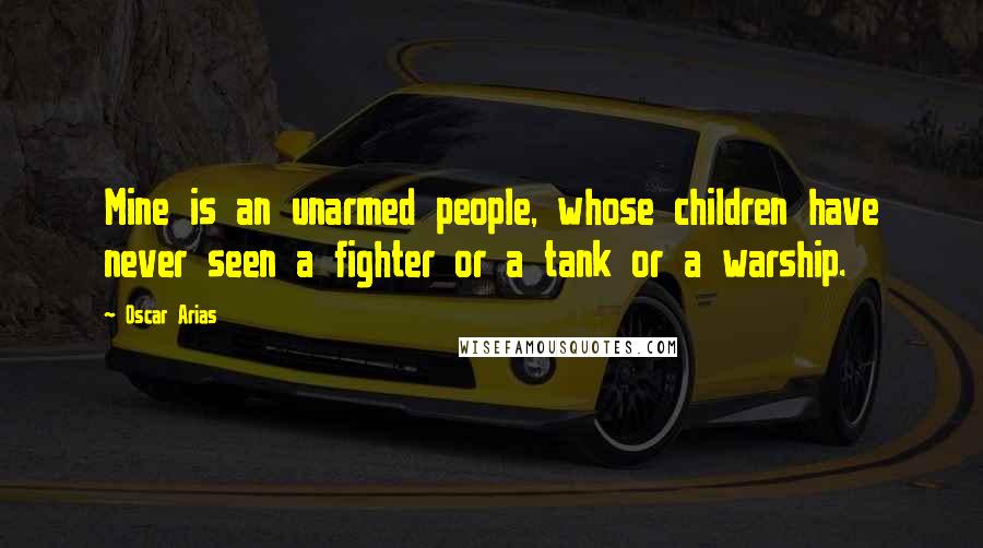 Oscar Arias quotes: Mine is an unarmed people, whose children have never seen a fighter or a tank or a warship.