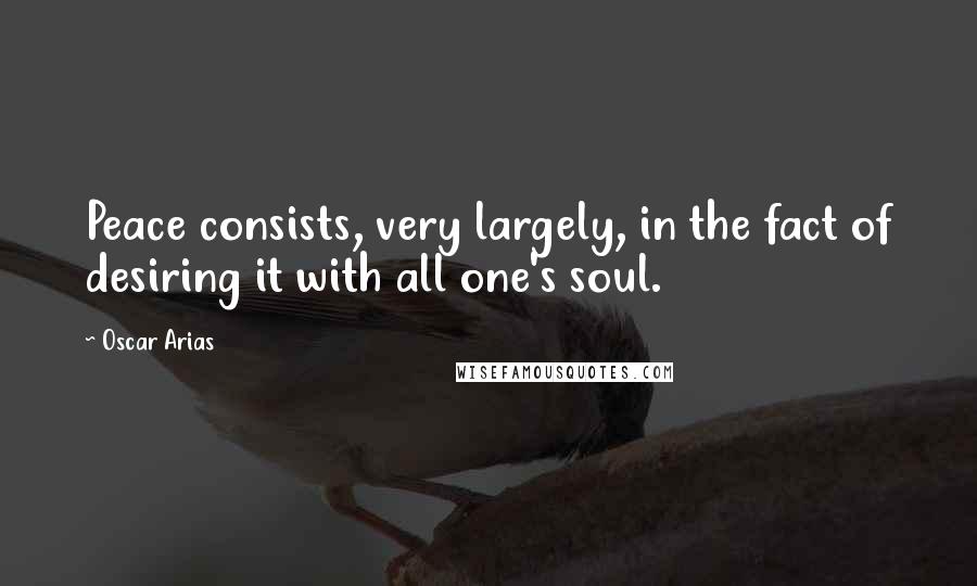 Oscar Arias quotes: Peace consists, very largely, in the fact of desiring it with all one's soul.