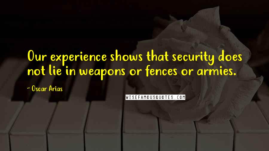 Oscar Arias quotes: Our experience shows that security does not lie in weapons or fences or armies.