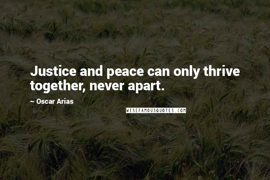 Oscar Arias quotes: Justice and peace can only thrive together, never apart.